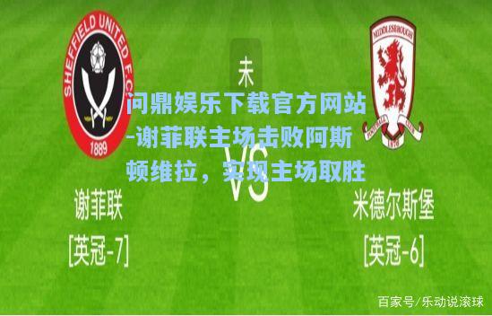 问鼎娱乐下载官方网站-谢菲联主场击败阿斯顿维拉，实现主场取胜