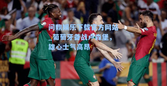 问鼎娱乐下载官方网站_葡萄牙备战卢森堡，雄心士气高昂