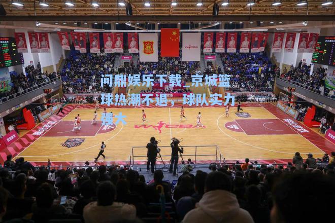 问鼎娱乐下载_京城篮球热潮不退，球队实力强大
