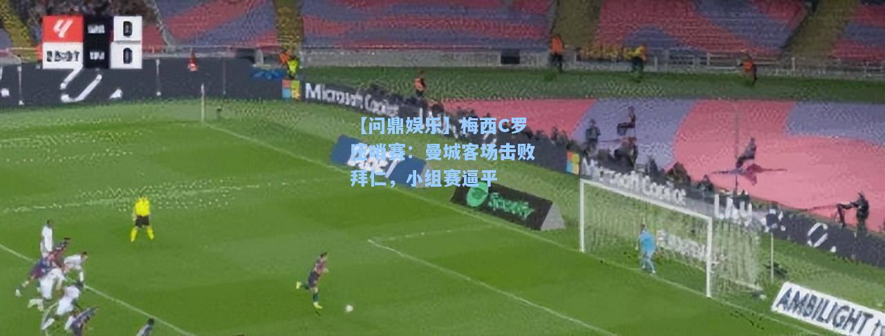 【问鼎娱乐】梅西C罗压哨赛：曼城客场击败拜仁，小组赛逼平