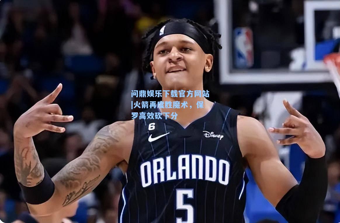 问鼎娱乐下载官方网站|火箭再度胜魔术，保罗高效砍下分