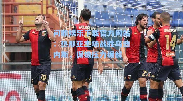 问鼎娱乐下载官方网站：热那亚主场战胜乌迪内斯，保级压力缓解