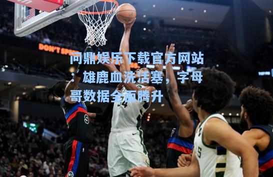 问鼎娱乐下载官方网站：雄鹿血洗活塞，字母哥数据全面腾升