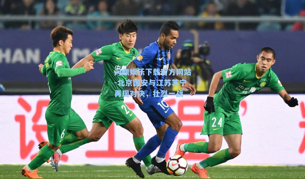 北京国安与江苏苏宁再现对决，壮烈一战