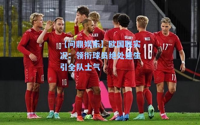 【问鼎娱乐】欧国联实况：领衔球员绝处逢生引全队士气