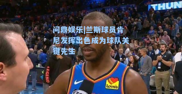 兰斯球员肯尼发挥出色成为球队关键先生