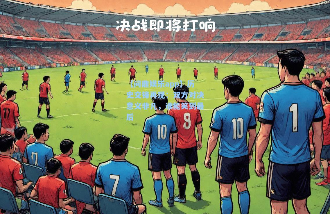 【问鼎娱乐app】历史交锋再现：双方对决意义非凡，谁能笑到最后