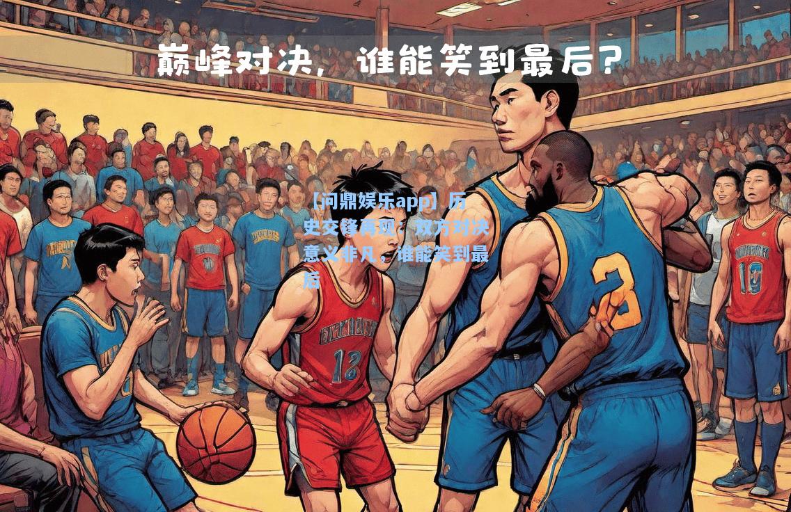 历史交锋再现：双方对决意义非凡，谁能笑到最后