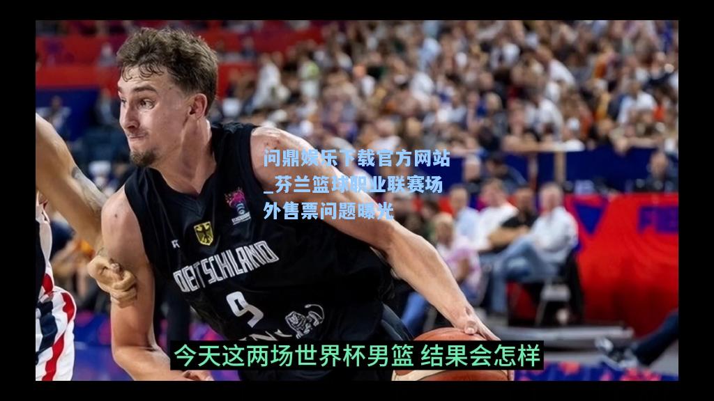芬兰篮球职业联赛场外售票问题曝光
