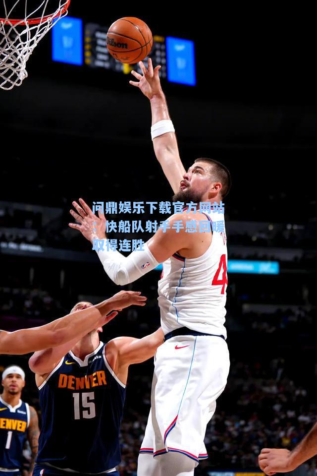 问鼎娱乐下载官方网站：快船队射手手感回暖取得连胜