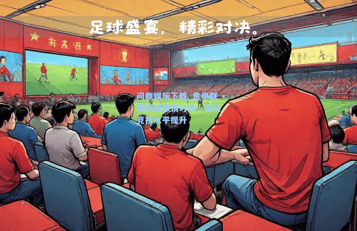 问鼎娱乐下载_意甲联赛再现激情对决，球队竞技水平提升