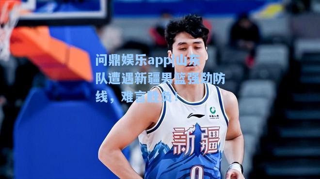 山东队遭遇新疆男篮强劲防线，难言胜负！