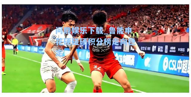 问鼎娱乐下载_鲁能申花硬碰硬积分榜走向稳定