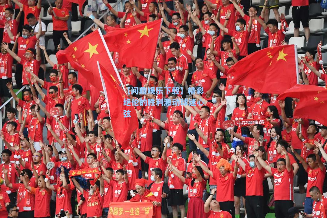 【问鼎娱乐下载】精彩绝伦的胜利激动球迷心弦