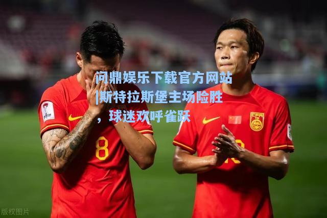 问鼎娱乐下载官方网站|斯特拉斯堡主场险胜，球迷欢呼雀跃