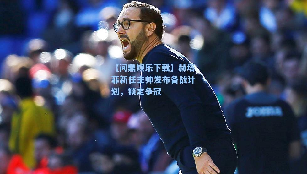 赫塔菲新任主帅发布备战计划，锁定争冠