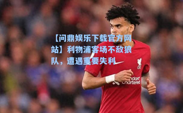 【问鼎娱乐下载官方网站】利物浦客场不敌狼队，遭遇重要失利