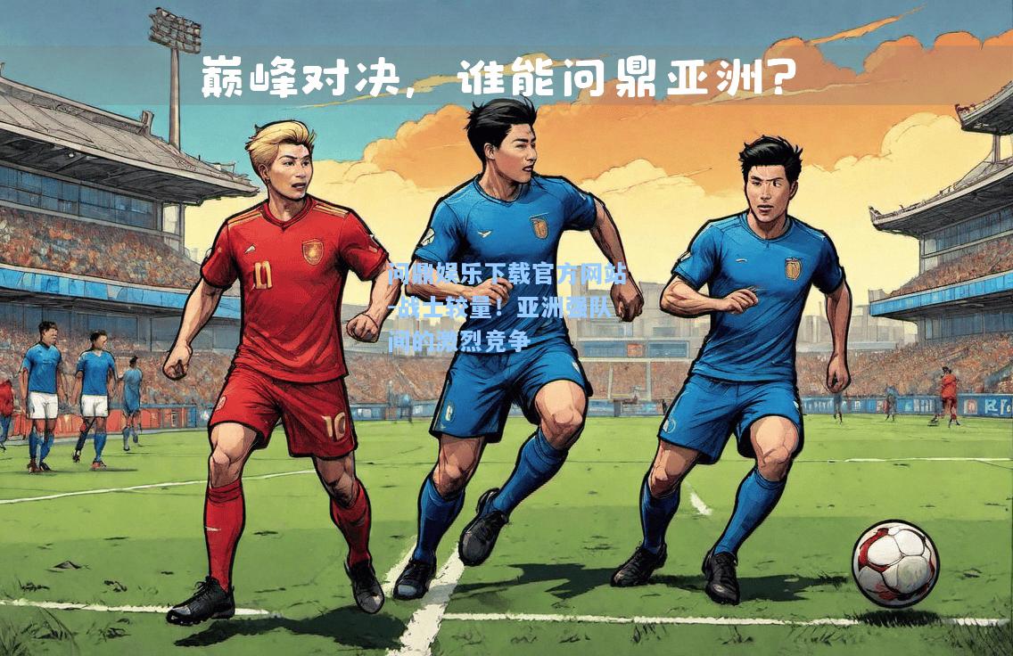 问鼎娱乐下载官方网站-战士较量！亚洲强队间的激烈竞争