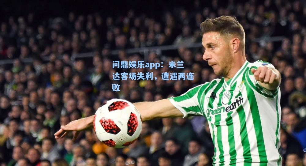 问鼎娱乐app：米兰达客场失利，遭遇两连败