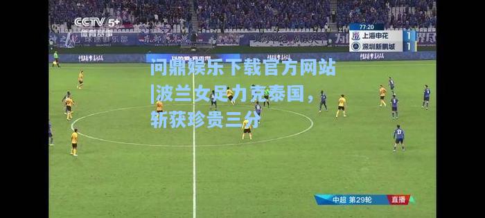 问鼎娱乐下载官方网站|波兰女足力克泰国，斩获珍贵三分