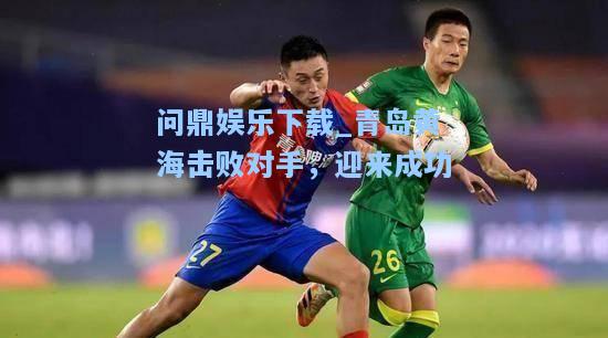 问鼎娱乐下载_青岛黄海击败对手，迎来成功