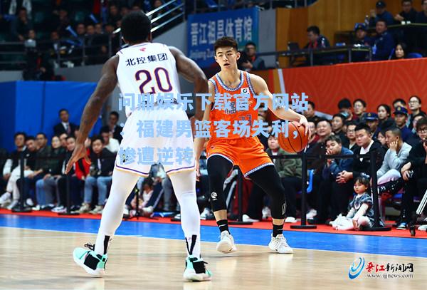 问鼎娱乐下载官方网站：福建男篮客场失利，惨遭逆转