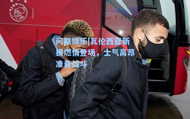 问鼎娱乐|瓦伦西亚新援燃情登场，士气高昂准备战斗