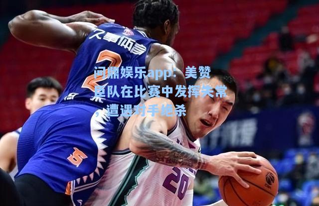 问鼎娱乐app：美赞臣队在比赛中发挥失常，遭遇对手绝杀