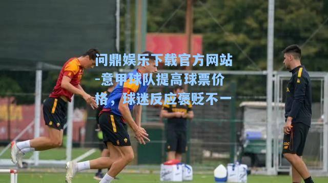 问鼎娱乐下载官方网站-意甲球队提高球票价格，球迷反应褒贬不一