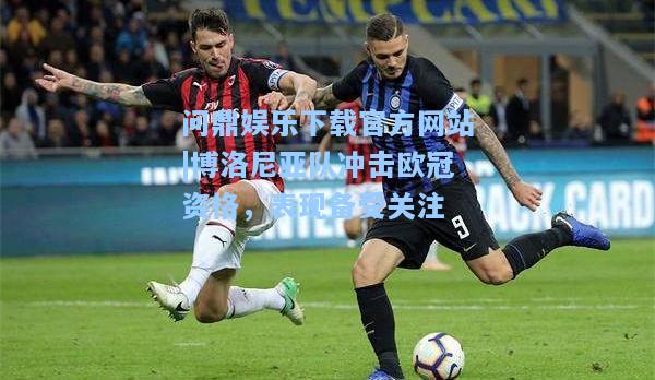 问鼎娱乐下载官方网站|博洛尼亚队冲击欧冠资格，表现备受关注