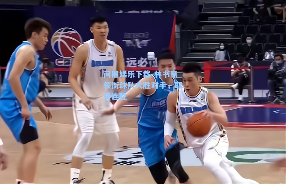 问鼎娱乐下载-林书豪领衔球队大胜对手，取得连胜