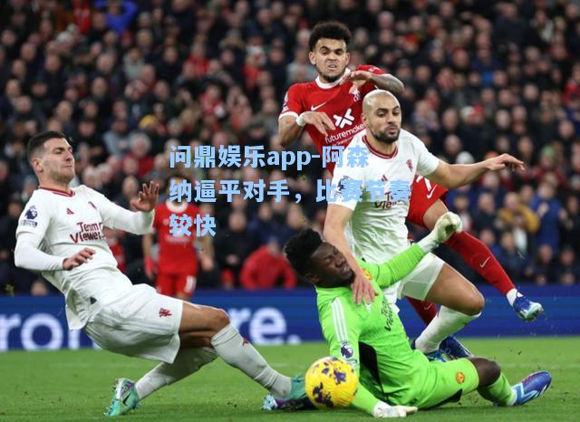 问鼎娱乐app-阿森纳逼平对手，比赛节奏较快