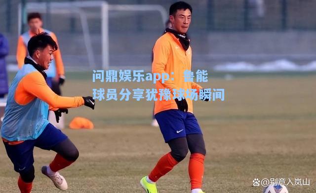 鲁能球员分享犹豫球场瞬间