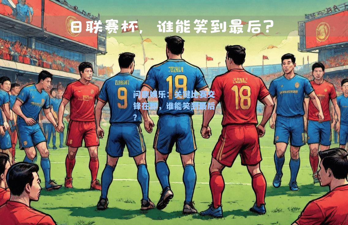 问鼎娱乐：关键比赛交锋在即，谁能笑到最后？