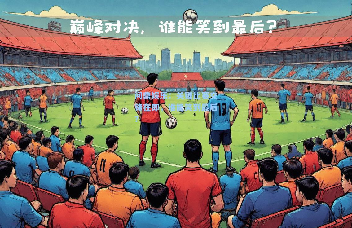 关键比赛交锋在即，谁能笑到最后？
