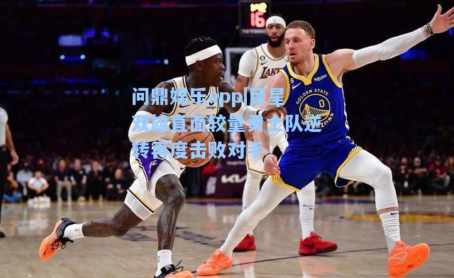 问鼎娱乐app|巨星双雄直面较量勇士队逆转再度击败对手