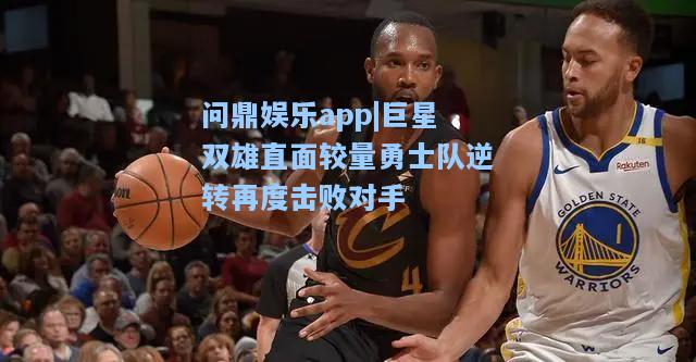 巨星双雄直面较量勇士队逆转再度击败对手