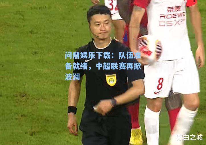问鼎娱乐下载：队伍准备就绪，中超联赛再掀波澜