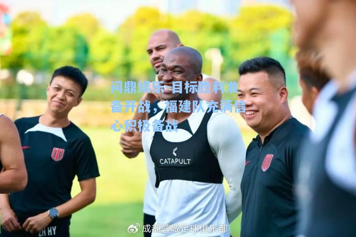 目标胜利准备开战，福建队充满信心积极备战
