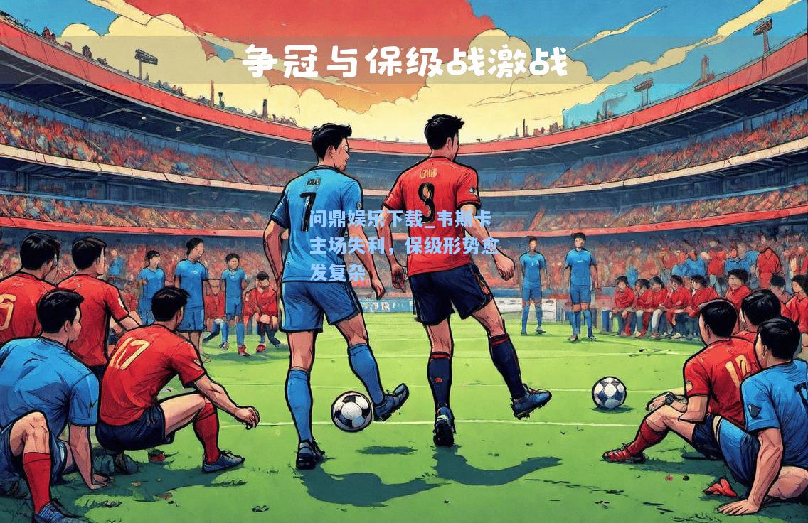 问鼎娱乐下载_韦斯卡主场失利，保级形势愈发复杂