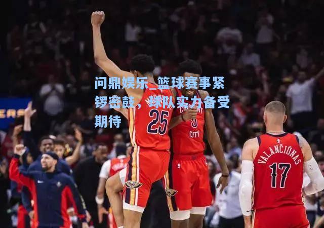 篮球赛事紧锣密鼓，球队实力备受期待