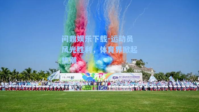 问鼎娱乐下载-运动员风光胜利，体育界掀起热潮