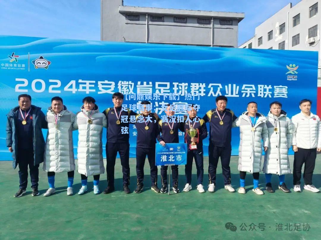 【问鼎娱乐下载】热门足球赛事：女足冠军夺冠悬念大，赛况扣人心弦