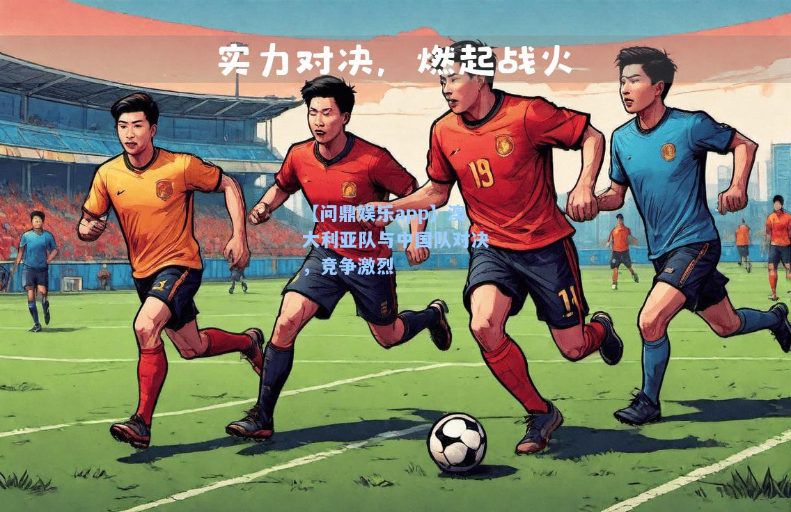 澳大利亚队与中国队对决，竞争激烈