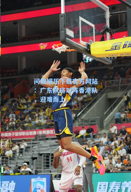 问鼎娱乐下载官方网站：广东队将对阵香港队，迎难而上