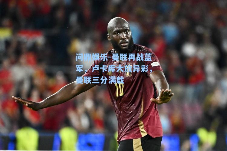 问鼎娱乐-曼联再战蓝军，卢卡库大放异彩，曼联三分满载