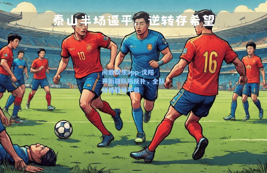 问鼎娱乐app-沈阳开新疆队形反扑，全队拼搏取得平局