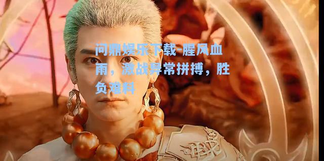 问鼎娱乐下载-腥风血雨，激战异常拼搏，胜负难料