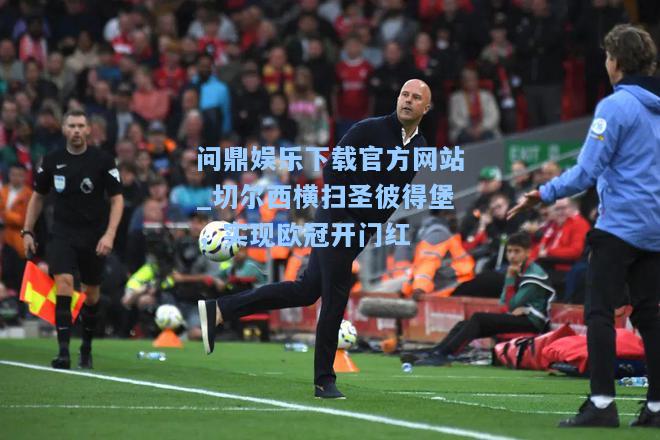 问鼎娱乐下载官方网站_切尔西横扫圣彼得堡，实现欧冠开门红