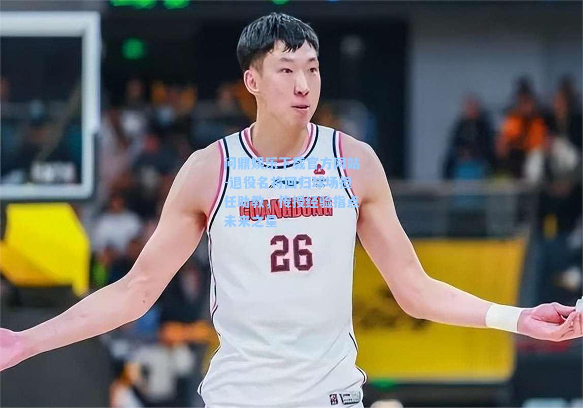问鼎娱乐下载官方网站-退役名将回归球场担任助教，传授经验指点未来之星